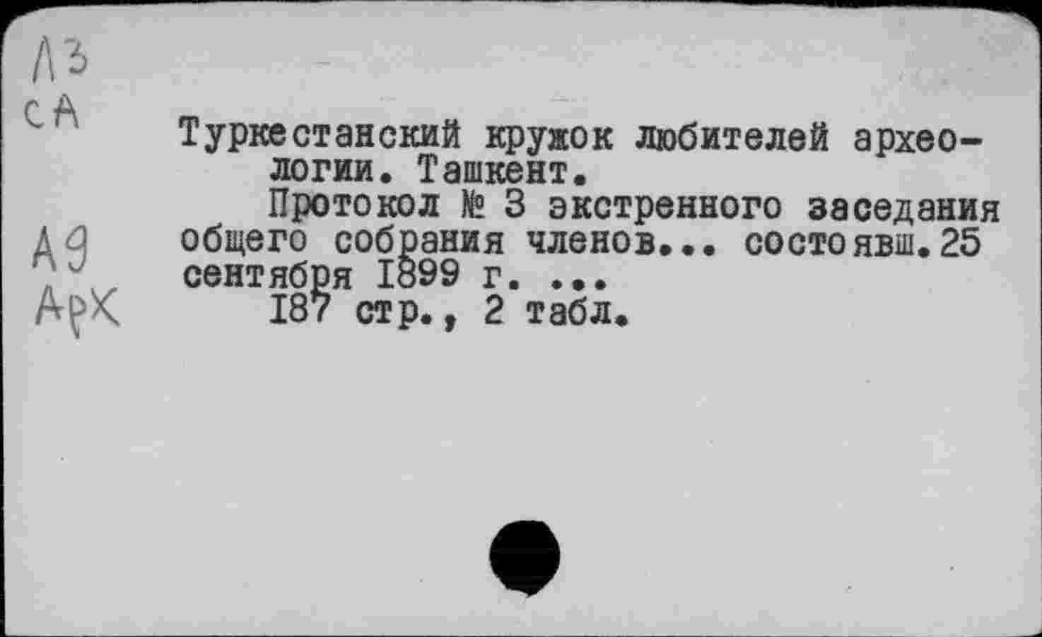 ﻿№
CA
А9
AfK
Туркестанский кружок любителей археологии. Ташкент.
Протокол te 3 экстренного заседания общего собрания членов... состоявш.25 сентября 1899 г. ...
187 стр., 2 табл.